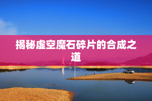 揭秘虚空魔石碎片的合成之道