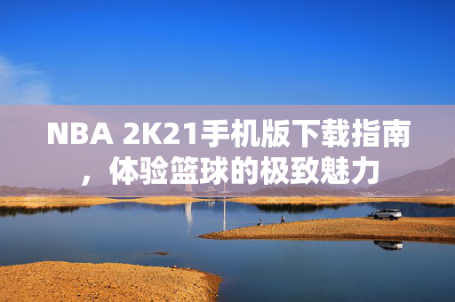 NBA 2K21手机版下载指南，体验篮球的极致魅力