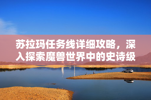 苏拉玛任务线详细攻略，深入探索魔兽世界中的史诗级挑战