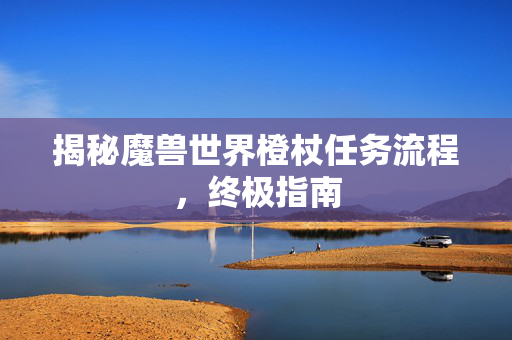 揭秘魔兽世界橙杖任务流程，终极指南