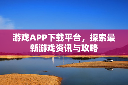 游戏APP下载平台，探索最新游戏资讯与攻略