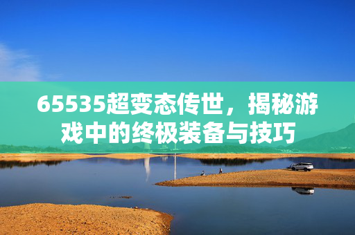 65535超变态传世，揭秘游戏中的终极装备与技巧