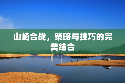 山崎合战，策略与技巧的完美结合