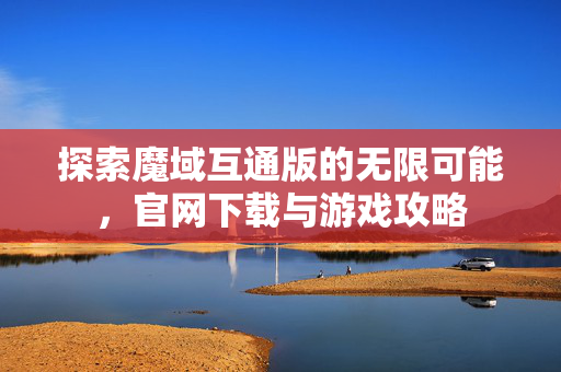 探索魔域互通版的无限可能，官网下载与游戏攻略