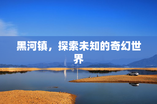 黑河镇，探索未知的奇幻世界