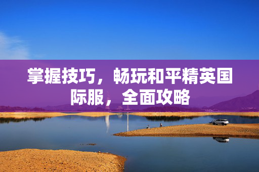 掌握技巧，畅玩和平精英国际服，全面攻略