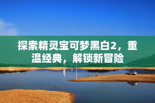 探索精灵宝可梦黑白2，重温经典，解锁新冒险