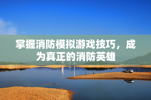 掌握消防模拟游戏技巧，成为真正的消防英雄