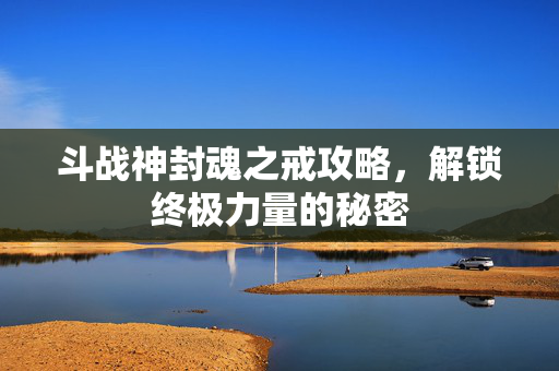 斗战神封魂之戒攻略，解锁终极力量的秘密