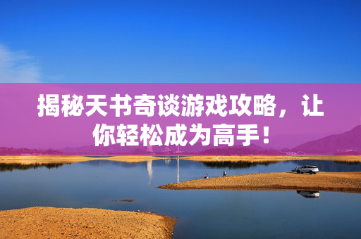 揭秘天书奇谈游戏攻略，让你轻松成为高手！