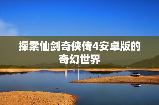 探索仙剑奇侠传4安卓版的奇幻世界