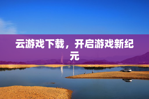 云游戏下载，开启游戏新纪元