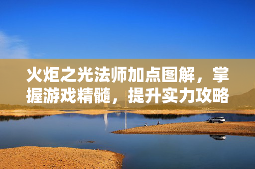 火炬之光法师加点图解，掌握游戏精髓，提升实力攻略