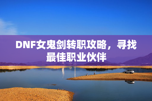 DNF女鬼剑转职攻略，寻找最佳职业伙伴