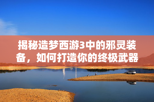 揭秘造梦西游3中的邪灵装备，如何打造你的终极武器