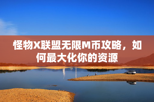 怪物X联盟无限M币攻略，如何最大化你的资源