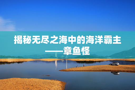 揭秘无尽之海中的海洋霸主——章鱼怪