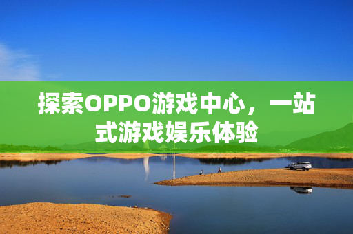 探索OPPO游戏中心，一站式游戏娱乐体验