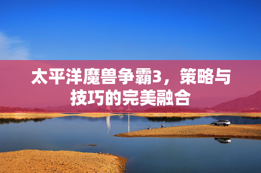 太平洋魔兽争霸3，策略与技巧的完美融合