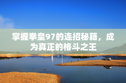 掌握拳皇97的连招秘籍，成为真正的格斗之王