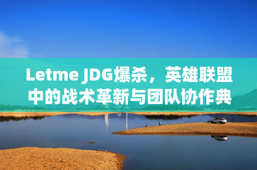 Letme JDG爆杀，英雄联盟中的战术革新与团队协作典范