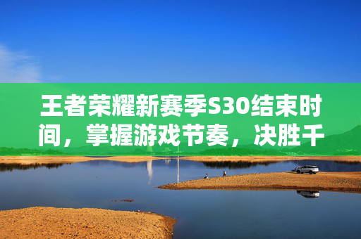 王者荣耀新赛季S30结束时间，掌握游戏节奏，决胜千里之外