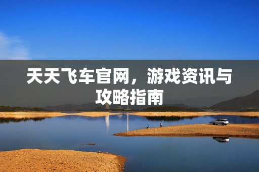 天天飞车官网，游戏资讯与攻略指南