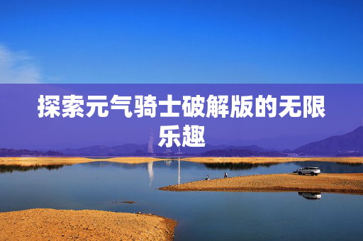 探索元气骑士破解版的无限乐趣