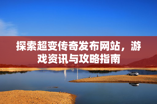 探索超变传奇发布网站，游戏资讯与攻略指南