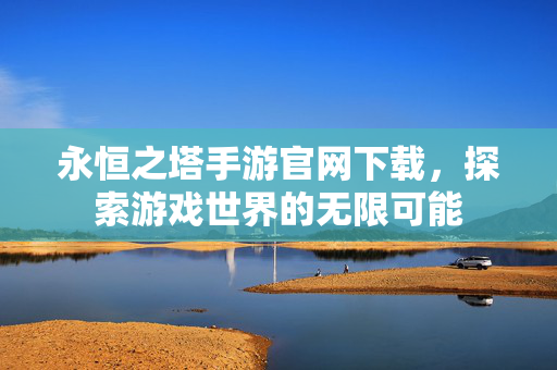 永恒之塔手游官网下载，探索游戏世界的无限可能