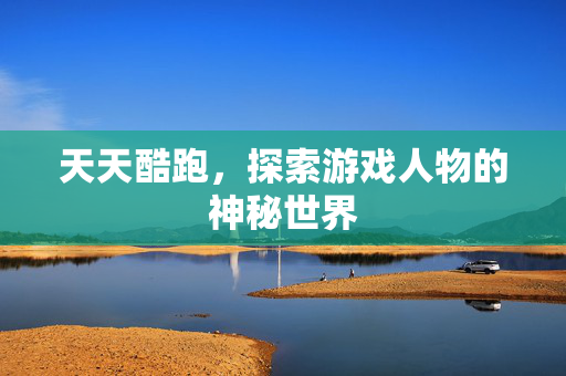 天天酷跑，探索游戏人物的神秘世界