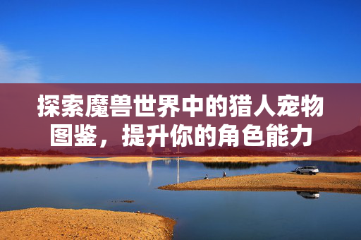 探索魔兽世界中的猎人宠物图鉴，提升你的角色能力