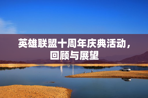 英雄联盟十周年庆典活动，回顾与展望