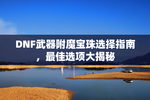 DNF武器附魔宝珠选择指南,最佳选项大揭秘 DNF武器附魔宝珠选择指南,最佳选项大揭秘