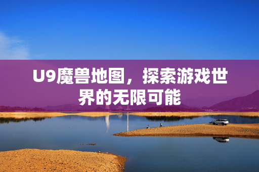 U9魔兽地图，探索游戏世界的无限可能