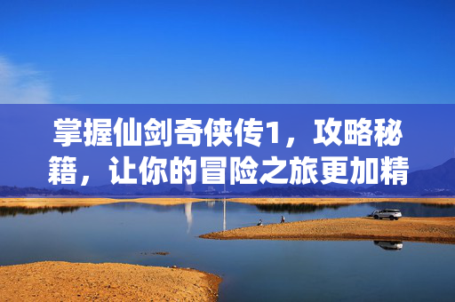 掌握仙剑奇侠传1，攻略秘籍，让你的冒险之旅更加精彩