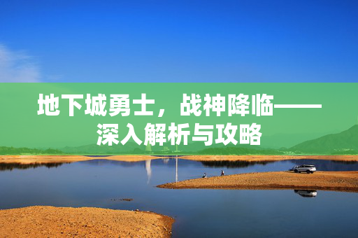 地下城勇士，战神降临——深入解析与攻略