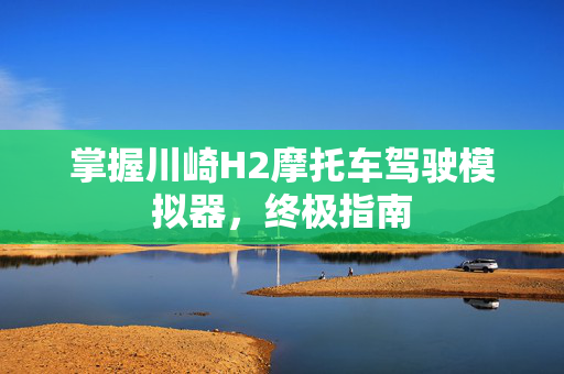 掌握川崎H2摩托车驾驶模拟器，终极指南