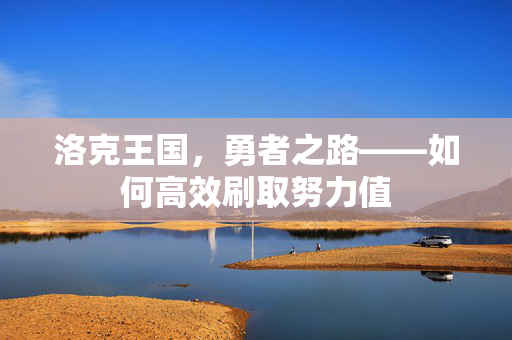 洛克王国，勇者之路——如何高效刷取努力值
