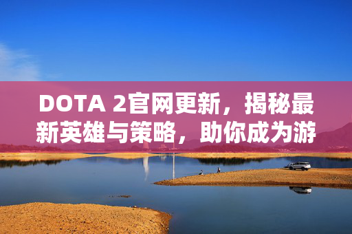 DOTA 2官网更新，揭秘最新英雄与策略，助你成为游戏高手
