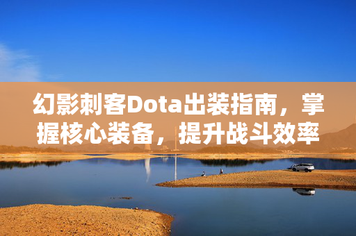 幻影刺客Dota出装指南，掌握核心装备，提升战斗效率