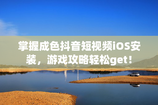 掌握成色抖音短视频iOS安装,游戏攻略轻松get! 掌握成色抖音短视频iOS安装,游戏攻略轻松get!