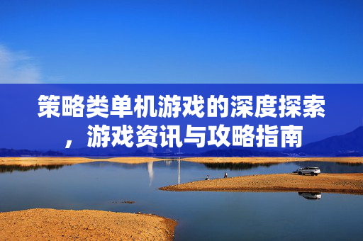 策略类单机游戏的深度探索，游戏资讯与攻略指南
