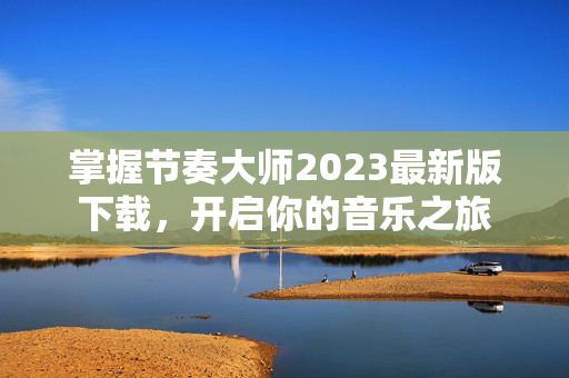 掌握节奏大师2023最新版下载，开启你的音乐之旅