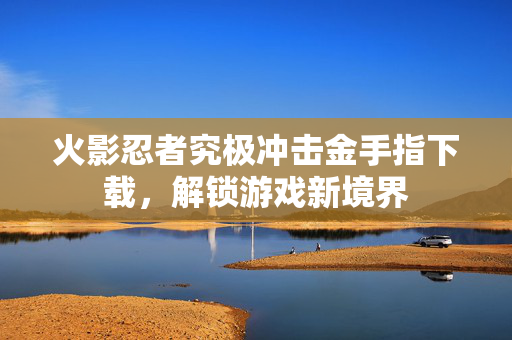 火影忍者究极冲击金手指下载，解锁游戏新境界
