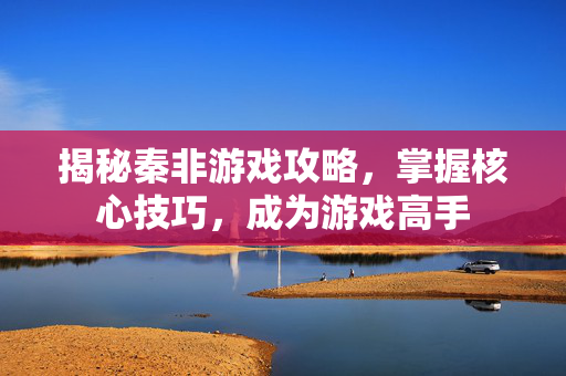 揭秘秦非游戏攻略，掌握核心技巧，成为游戏高手