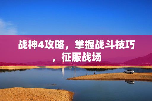 战神4攻略，掌握战斗技巧，征服战场