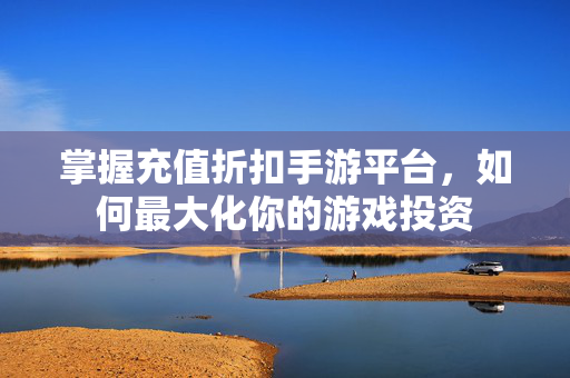 掌握充值折扣手游平台，如何最大化你的游戏投资