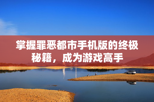 掌握罪恶都市手机版的终极秘籍，成为游戏高手