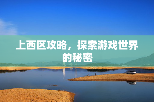 上西区攻略，探索游戏世界的秘密